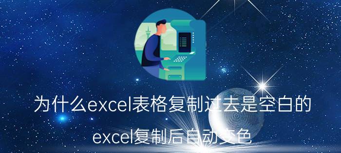 为什么excel表格复制过去是空白的 excel复制后自动变色？